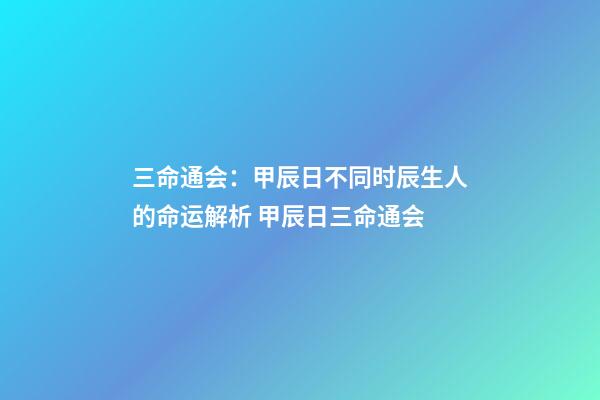 三命通会：甲辰日不同时辰生人的命运解析 甲辰日三命通会